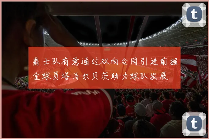 爵士队有意通过双向合同引进前掘金球员塔马尔贝茨助力球队发展
