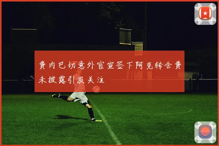 费内巴切意外官宣签下阿克转会费未披露引发关注