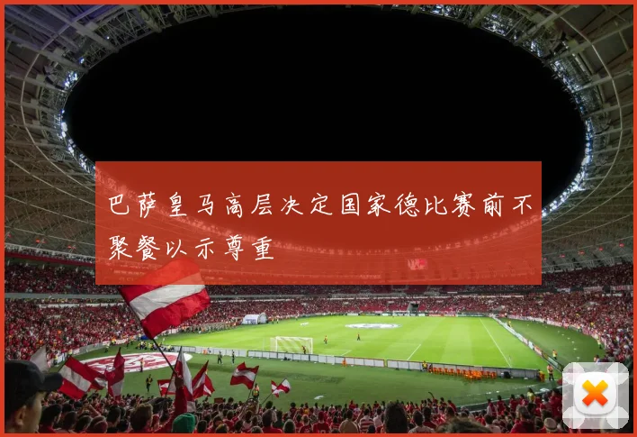 巴萨皇马高层决定国家德比赛前不聚餐以示尊重