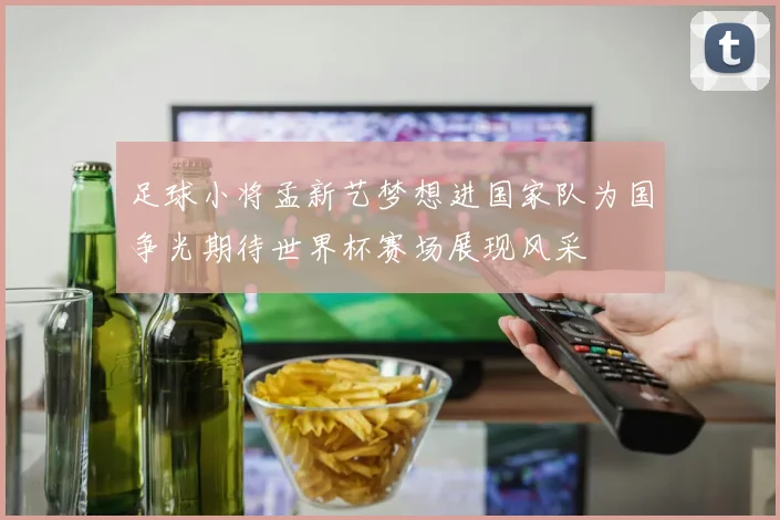 足球小将孟新艺梦想进国家队为国争光期待世界杯赛场展现风采