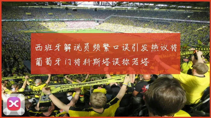 西班牙解说员频繁口误引发热议将葡萄牙门将科斯塔误称若塔
