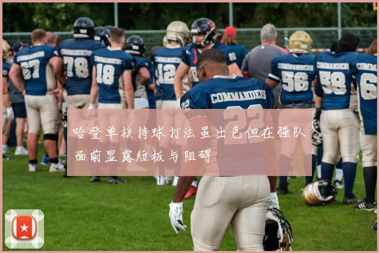 哈登单核持球打法虽出色但在强队面前显露短板与阻碍