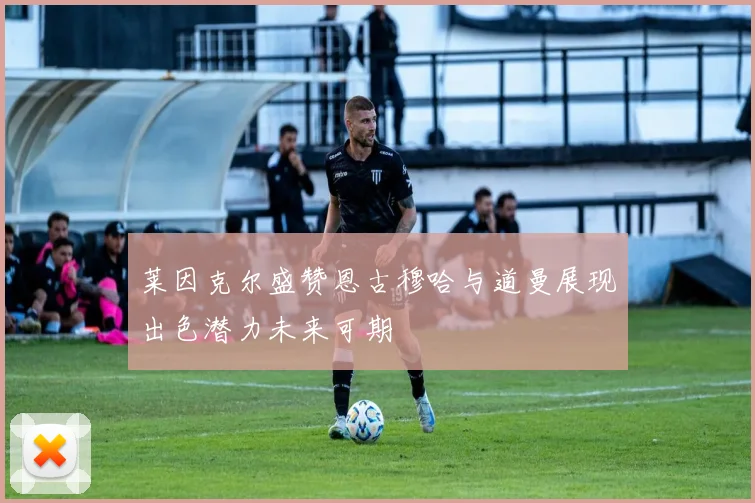 莱因克尔盛赞恩古穆哈与道曼展现出色潜力未来可期