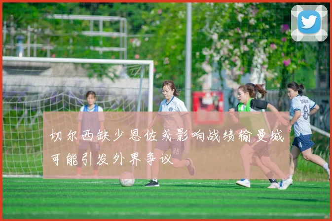 切尔西缺少恩佐或影响战绩输曼城可能引发外界争议