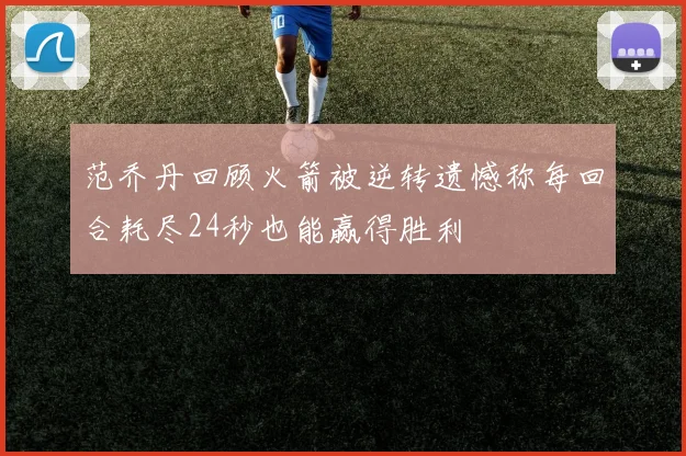 范乔丹回顾火箭被逆转遗憾称每回合耗尽24秒也能赢得胜利