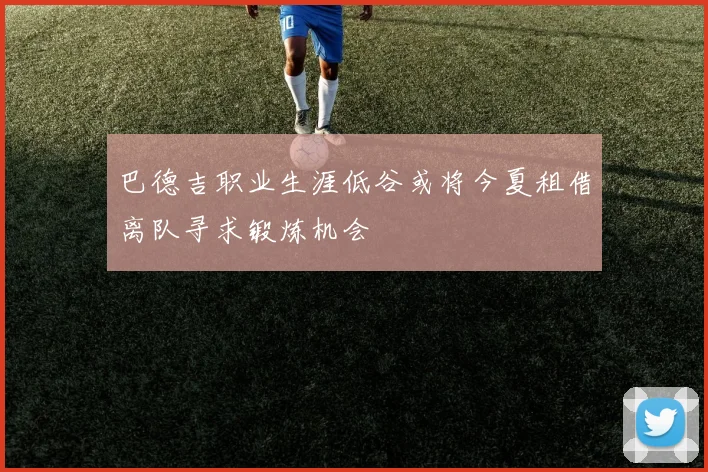 巴德吉职业生涯低谷或将今夏租借离队寻求锻炼机会