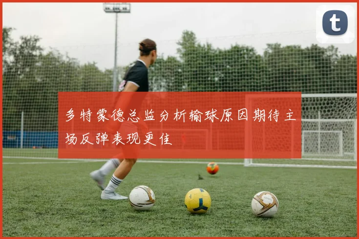 多特蒙德总监分析输球原因期待主场反弹表现更佳