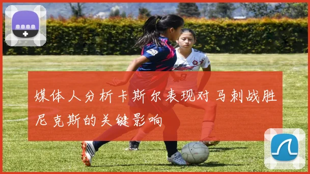 媒体人分析卡斯尔表现对马刺战胜尼克斯的关键影响