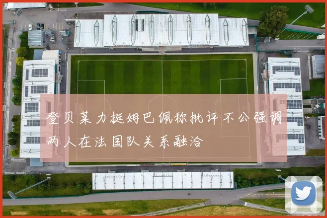 登贝莱力挺姆巴佩称批评不公强调两人在法国队关系融洽
