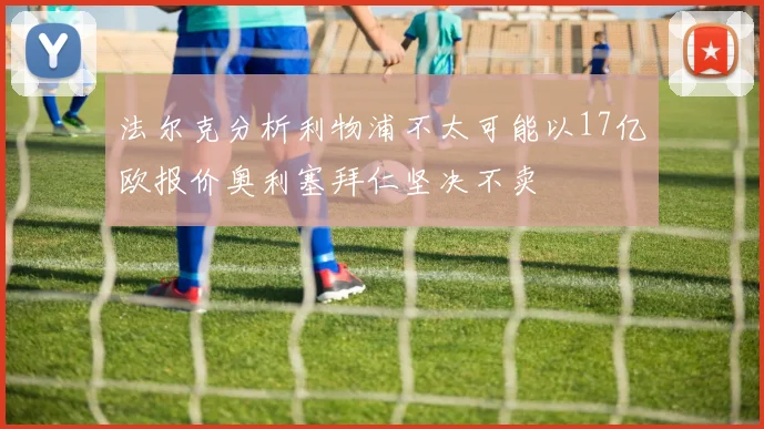 法尔克分析利物浦不太可能以17亿欧报价奥利塞拜仁坚决不卖