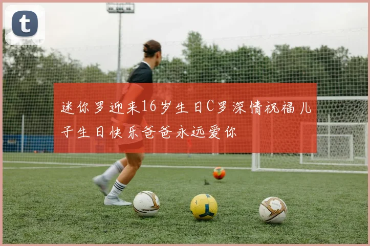 迷你罗迎来16岁生日C罗深情祝福儿子生日快乐爸爸永远爱你