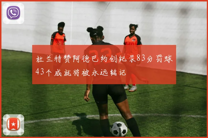 杜兰特赞阿德巴约创纪录83分罚球43个成就将被永远铭记