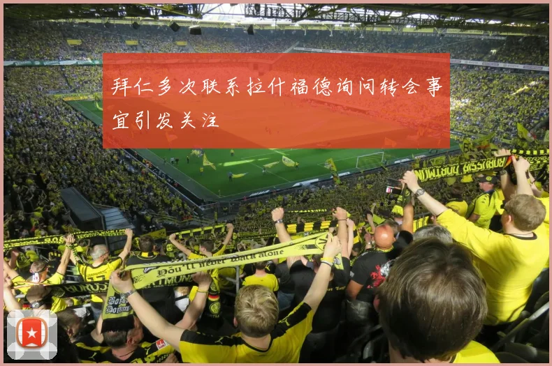 拜仁多次联系拉什福德询问转会事宜引发关注
