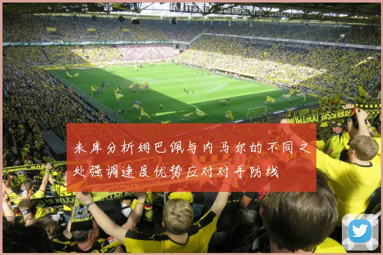 米库分析姆巴佩与内马尔的不同之处强调速度优势应对对手防线