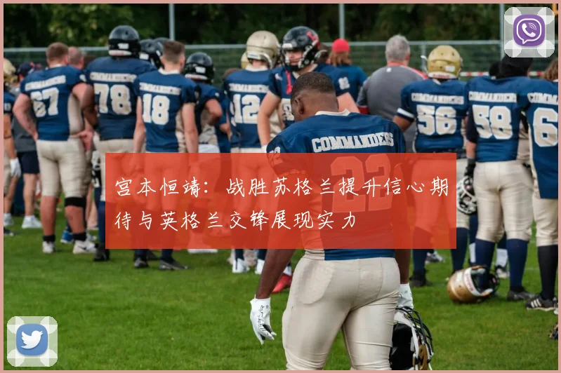 宫本恒靖：战胜苏格兰提升信心期待与英格兰交锋展现实力