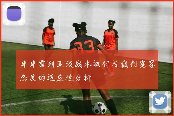 库库雷利亚谈战术执行与裁判宽容态度的适应性分析