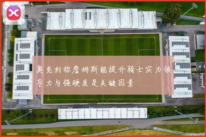 奥克利称詹姆斯能提升骑士实力领导力与强硬度是关键因素