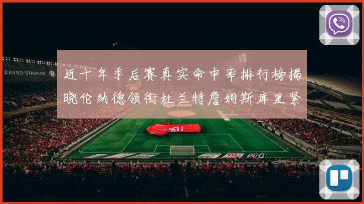 近十年季后赛真实命中率排行榜揭晓伦纳德领衔杜兰特詹姆斯库里紧随其后