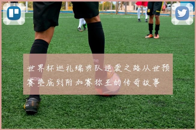 世界杯巡礼瑞典队逆袭之路从世预赛垫底到附加赛称王的传奇故事
