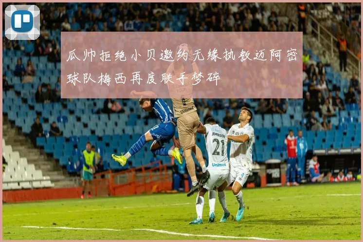 瓜帅拒绝小贝邀约无缘执教迈阿密球队梅西再度联手梦碎