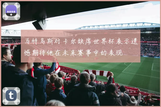 马特乌斯对卡尔缺席世界杯表示遗憾期待他在未来赛事中的表现
