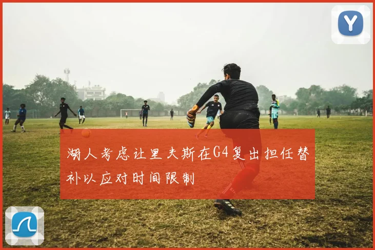 湖人考虑让里夫斯在G4复出担任替补以应对时间限制