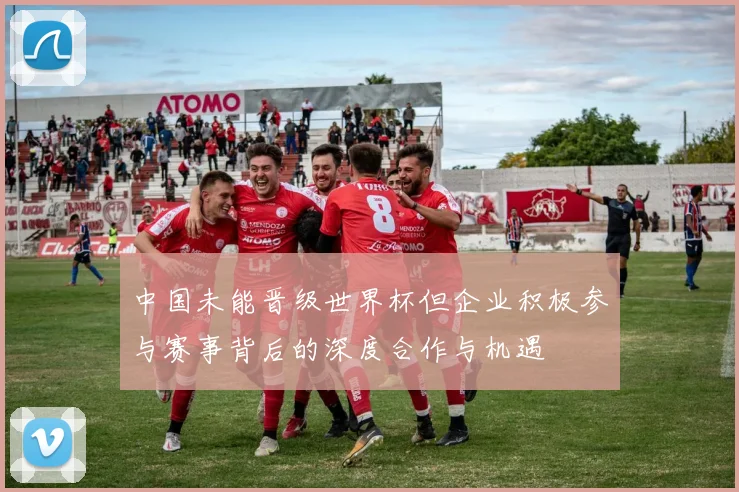 中国未能晋级世界杯但企业积极参与赛事背后的深度合作与机遇