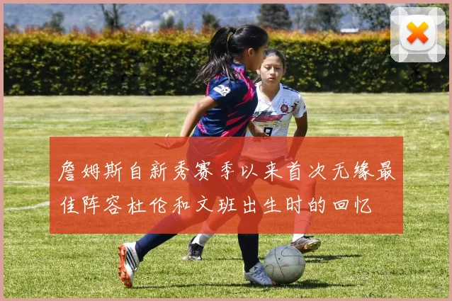 詹姆斯自新秀赛季以来首次无缘最佳阵容杜伦和文班出生时的回忆