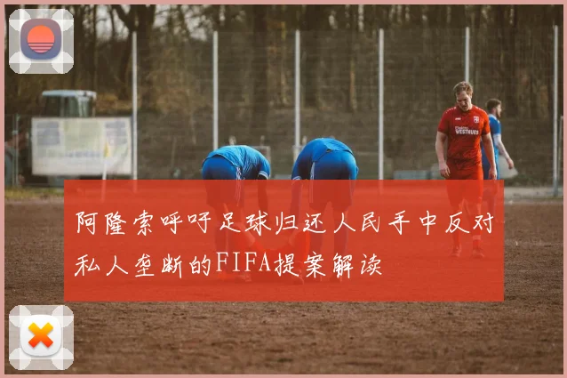 阿隆索呼吁足球归还人民手中反对私人垄断的FIFA提案解读