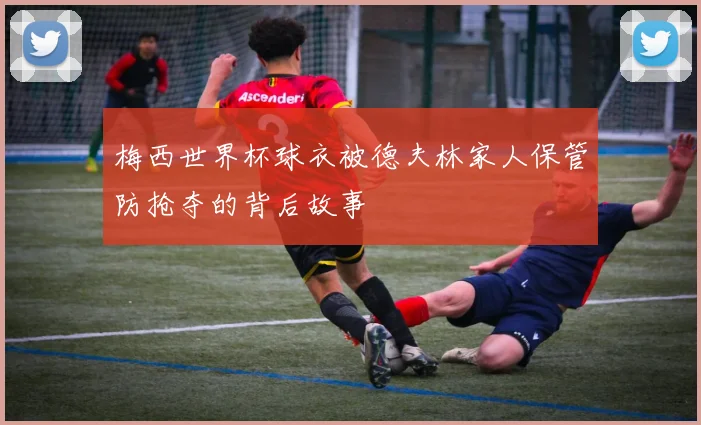 梅西世界杯球衣被德夫林家人保管防抢夺的背后故事