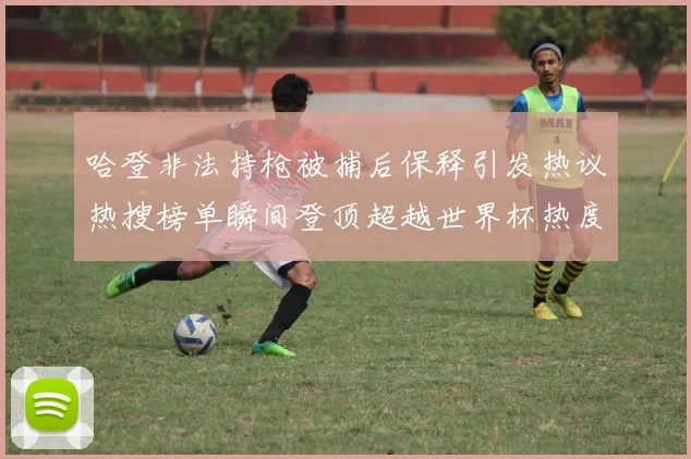 哈登非法持枪被捕后保释引发热议热搜榜单瞬间登顶超越世界杯热度