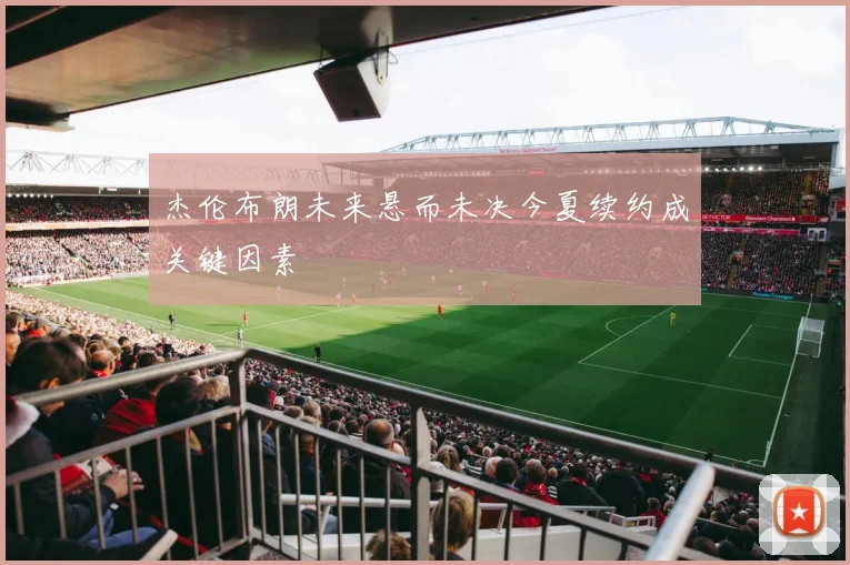 杰伦布朗未来悬而未决今夏续约成关键因素