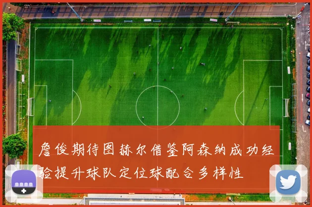 詹俊期待图赫尔借鉴阿森纳成功经验提升球队定位球配合多样性