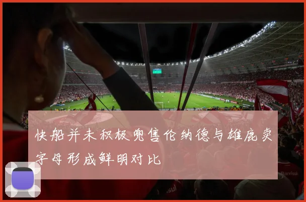 快船并未积极兜售伦纳德与雄鹿卖字母形成鲜明对比