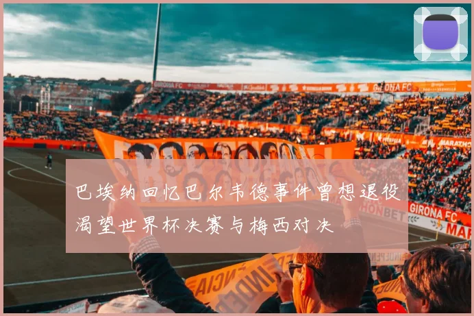 巴埃纳回忆巴尔韦德事件曾想退役渴望世界杯决赛与梅西对决