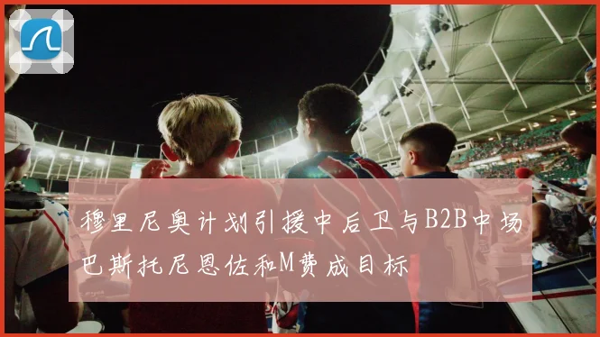 穆里尼奥计划引援中后卫与B2B中场巴斯托尼恩佐和M费成目标