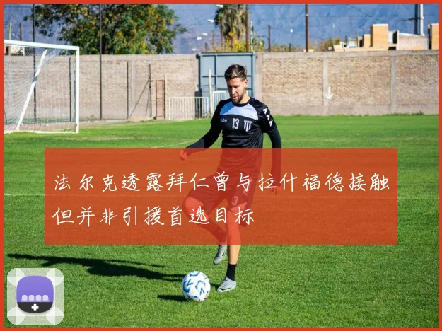 法尔克透露拜仁曾与拉什福德接触但并非引援首选目标